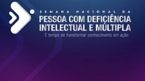 “É tempo de transformar conhecimento em ação”: 21 a 27/8 – Semana Nacional da Pessoa com Deficiência Intelectual e Múltipla