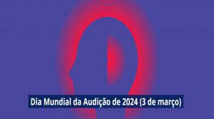 “Mudando mentalidades: Vamos tornar os cuidados auditivos uma realidade para todos!” 03/3 – Dia Mundial da Audição 