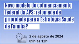 Seminário: Novo modelo de cofinanciamento federal da APS: retomada da prioridade para a Estratégia Saúde da Família?