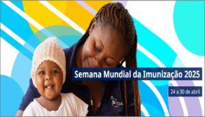 “A imunização para todos é humanamente possível” : 24 a 30/4 – Semana Mundial da Imunização 2025