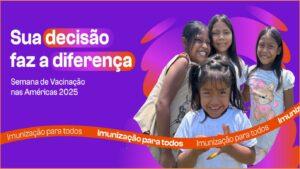 “Sua decisão faz a diferença. Imunização para todos!” : 26/4 a 3/5 – Semana de Vacinação nas Américas 2025